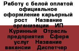 Работу с белой оплатой,официальное оформление,карьерный рост. › Название организации ­ ИП Куринный › Отрасль предприятия ­ Сфера услуг › Название вакансии ­ Диспетчер › Место работы ­ Центральный   район › Подчинение ­ Руководителю › Минимальный оклад ­ 20 000 › Максимальный оклад ­ 32 000 › Возраст от ­ 18 › Возраст до ­ 75 - Хабаровский край, Комсомольск-на-Амуре г. Работа » Вакансии   . Хабаровский край,Комсомольск-на-Амуре г.